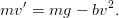 mv &prime; = mg &minus;  bv2.
