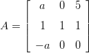      &lfloor;           &rfloor;
        a   0  5
     ||           ||
A  = |&lceil;  1   1  1 |&rceil;
       &minus; a  0  0
