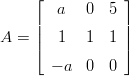      &lfloor;           &rfloor;
     |  a   0  5 |
A  = ||  1   1  1 ||
     &lceil;           &rceil;
       &minus; a  0  0
