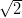   --
&radic; 2