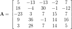      &lfloor;                           &rfloor;
        5    &minus; 13 &minus; 13  &minus; 2    7
     ||  18   &minus; 4   30   &minus; 1  &minus; 12||
A  = || &minus; 23   3     7    15    7 ||
     ||  9    36    &minus; 1   14   16 ||
     &lceil;                           &rceil;
        3    28     7    14    5
