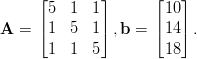      &lfloor;        &rfloor;      &lfloor;   &rfloor;
      5  1  1         10
A =  |&lceil;1  5  1 |&rceil;,b =  |&lceil;14 |&rceil;.

      1  1  5         18
