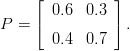      &lfloor;          &rfloor;
       0.6  0.3
P  = &lceil;          &rceil; .
       0.4  0.7
