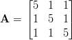      &lfloor;        &rfloor;
     |5  1  1 |
A =  &lceil;1  5  1 &rceil;
      1  1  5
