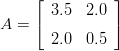      &lfloor;         &rfloor;
       3.5  2.0
A =  &lceil;         &rceil;
       2.0  0.5 