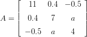     &lfloor;                   &rfloor;
        11   0.4  &minus; 0.5
    ||                   ||
A = |&lceil;   0.4    7     a   |&rceil;
       &minus; 0.5  a     4 