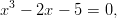   3
x  &minus; 2x &minus; 5 =  0,
